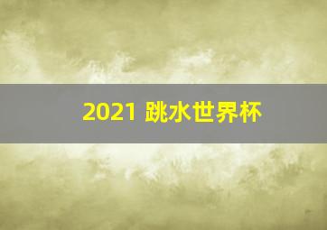 2021 跳水世界杯